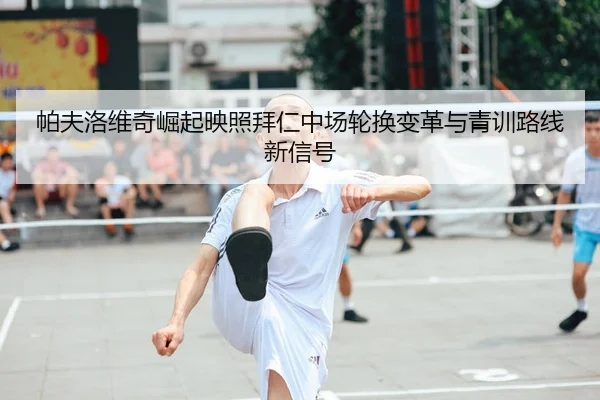 帕夫洛维奇崛起映照拜仁中场轮换变革与青训路线新信号