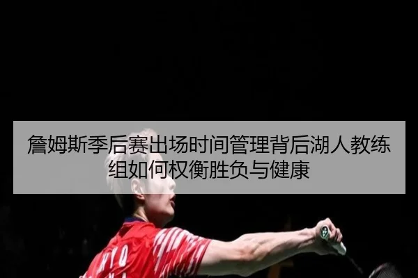 詹姆斯季后赛出场时间管理背后湖人教练组如何权衡胜负与健康