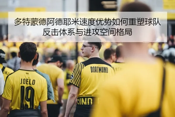 多特蒙德阿德耶米速度优势如何重塑球队反击体系与进攻空间格局
