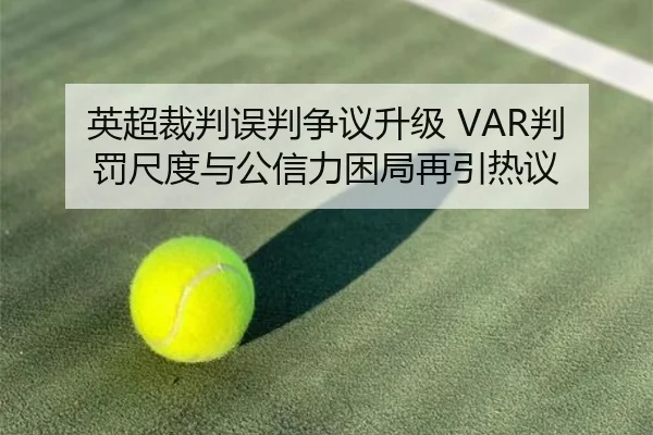 英超裁判误判争议升级 VAR判罚尺度与公信力困局再引热议