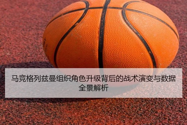 马竞格列兹曼组织角色升级背后的战术演变与数据全景解析