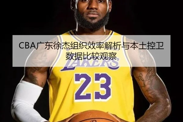 CBA广东徐杰组织效率解析与本土控卫数据比较观察