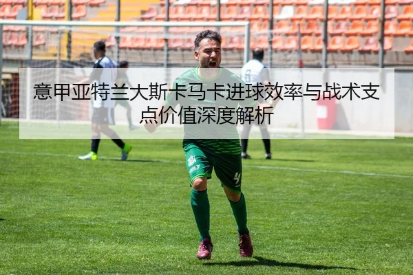 意甲亚特兰大斯卡马卡进球效率与战术支点价值深度解析