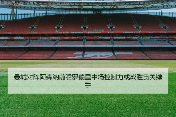 曼城对阵阿森纳前瞻罗德里中场控制力或成胜负关键手