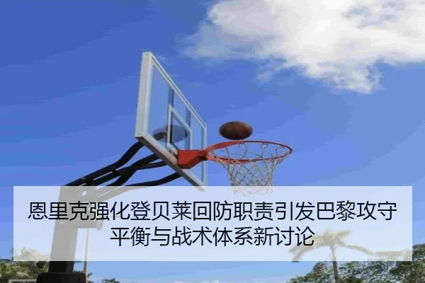 恩里克强化登贝莱回防职责引发巴黎攻守平衡与战术体系新讨论