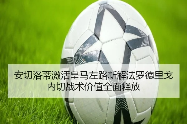 安切洛蒂激活皇马左路新解法罗德里戈内切战术价值全面释放