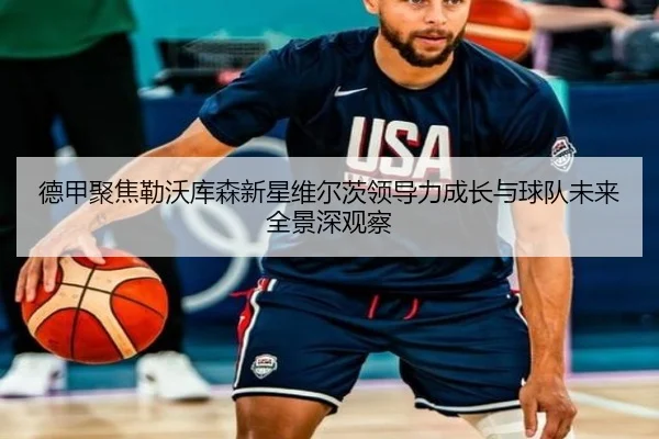 德甲聚焦勒沃库森新星维尔茨领导力成长与球队未来全景深观察