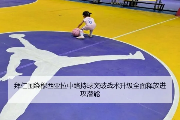 拜仁围绕穆西亚拉中路持球突破战术升级全面释放进攻潜能