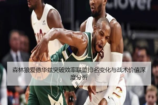 森林狼爱德华兹突破效率联盟排名变化与战术价值深度分析