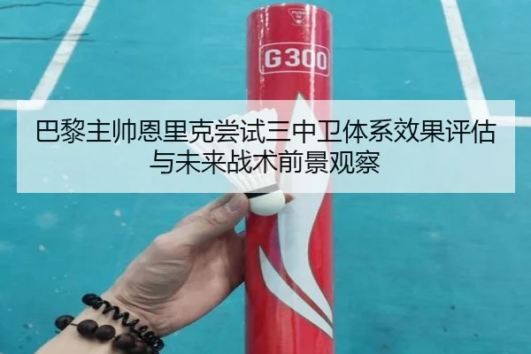 巴黎主帅恩里克尝试三中卫体系效果评估与未来战术前景观察